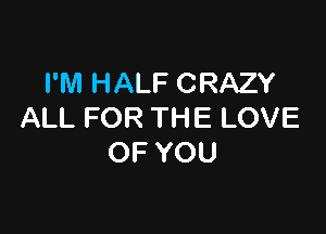 I'M HALF CRAZY

ALL FOR THE LOVE
OF YOU