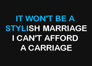 IT WON'T BE A
STYLISH MARRIAGE

I CAN'T AFFORD
A CARRIAGE