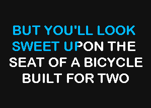 BUT YOU'LL LOOK

SWEET UPON THE

SEAT OF A BICYCLE
BUILT FOR TWO