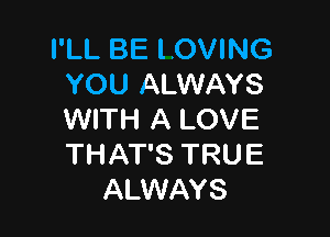 I'LL BE LOVING
YOU ALWAYS

WITH A LOVE
THAT'S TRUE
ALWAYS