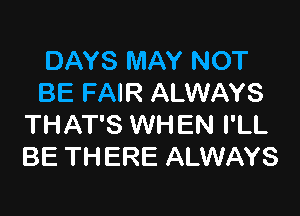 DAYS MAY NOT
BE FAIR ALWAYS

THAT'S WHEN I'LL
BE THERE ALWAYS