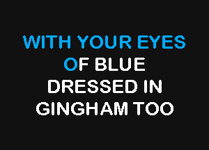 WITH YOUR EYES
0F BLUE

DRESSED IN
GINGHAM TOO