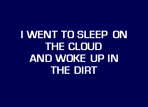 I WENT TO SLEEP ON
THE CLOUD

AND WOKE UP IN
THE DIRT