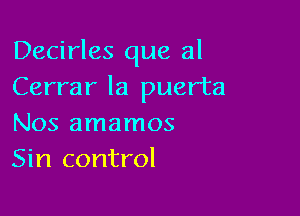 Decirles que 3!
Cerrar la puerta

Nos amamos
Sin control