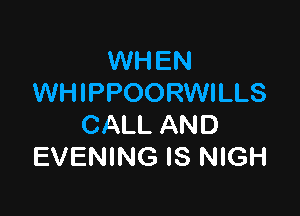 NHEN
WHIPPOORWILLS

CALL AND
EVENING IS NIGH