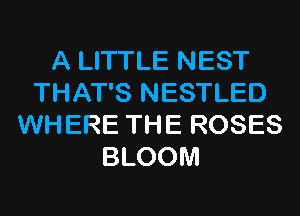 A LITTLE NEST
THAT'S NESTLED
WHERE THE ROSES
BLOOM