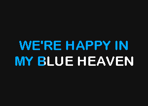 WE'RE HAPPY IN

MY BLUE HEAVEN