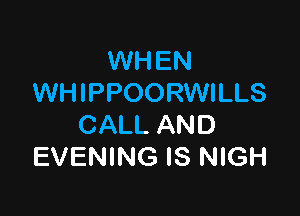 NHEN
WH IPPOORWILLS

CALL AND
EVENING IS NIGH