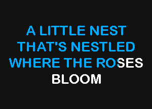 A LITTLE NEST
THAT'S NESTLED
WHERE THE ROSES
BLOOM