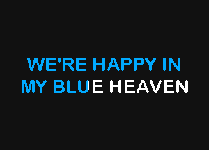 WE'RE HAPPY IN

MY BLUE HEAVEN