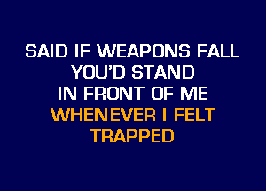 SAID IF WEAPONS FALL
YOU'D STAND
IN FRONT OF ME
WHENEVER I FELT
TRAPPED