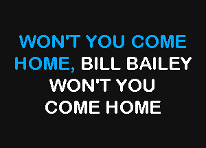 WON'T YOU COME
HOME, BILL BAILEY

WON'T YOU
COME HOME