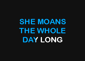 SHE MOANS

THE WHOLE
DAY LONG