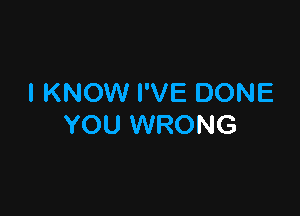 I KNOW I'VE DONE

YOU WRONG