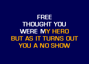 FREE
THOUGHT YOU
WERE MY HERO
BUT AS IT TURNS OUT
YOU A ND SHOW