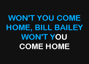 WON'T YOU COME
HOME, BILL BAILEY

WON'T YOU
COME HOME