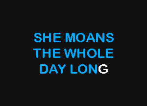 SHE MOANS

THE WHOLE
DAY LONG