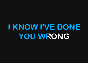 I KNOW I'VE DONE

YOU WRONG