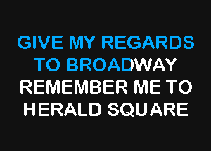 GIVE MY REGARDS
TO BROADWAY
REMEMBER ME TO
HERALD SQUARE