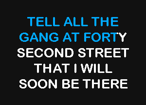 TELL ALL THE
GANG AT FORTY
SECOND STREET

THAT I WILL
SOON BE THERE