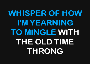 WHISPER OF HOW
I'M YEARNING

TO MINGLE WITH
THE OLD TIME
THRONG