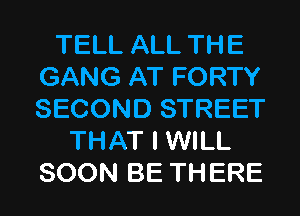 TELL ALL THE
GANG AT FORTY
SECOND STREET

THAT I WILL
SOON BE THERE