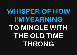 WHISPER OF HOW
I'M YEARNING

TO MINGLE WITH
THE OLD TIME
THRONG