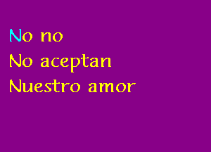 No no
No aceptan

Nuestro amor