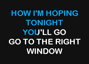 HOW l'lVl HOPING
TONIGHT

YOU'LL GO
GO TO THE RIGHT
WINDOW
