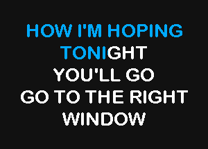 HOW l'lVl HOPING
TONIGHT

YOU'LL GO
GO TO THE RIGHT
WINDOW