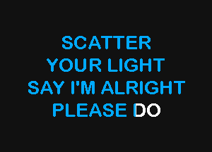 SCATTER
YOUR LIGHT

SAY I'M ALRIGHT
PLEASE DO