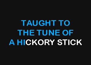 TAUGHT TO

THE TUNE OF
A HICKORY STICK