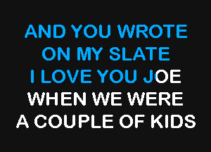 AND YOU WROTE
ON MY SLATE
I LOVE YOU JOE
WHEN WE WERE
A COUPLE OF KIDS