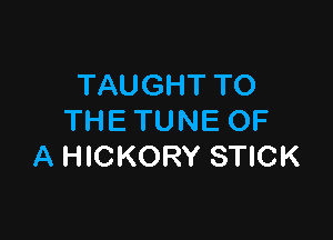 TAUGHT TO

THE TUNE OF
A HICKORY STICK