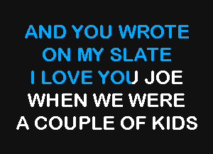 AND YOU WROTE
ON MY SLATE
I LOVE YOU JOE
WHEN WE WERE
A COUPLE OF KIDS