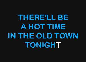 THERE'LL BE
A HOT TIME

IN THE OLD TOWN
TONIGHT
