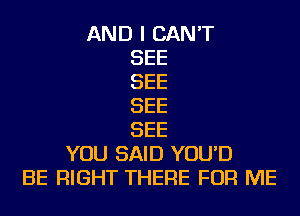 AND I CAN'T
SEE
SEE
SEE
SEE
YOU SAID YOU'D
BE RIGHT THERE FOR ME