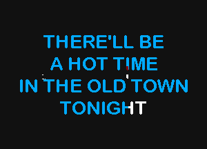 THERE'LL BE
A HOT TWIE

IN THE OLD'TOWN
TONIGHT