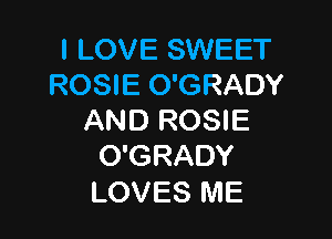 I LOVE SWEET
ROSIE O'GRADY

AND ROSIE
O'GRADY
LOVES ME