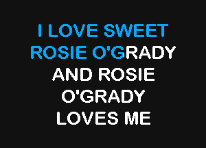 I LOVE SWEET
ROSIE O'GRADY

AND ROSIE
O'GRADY
LOVES ME