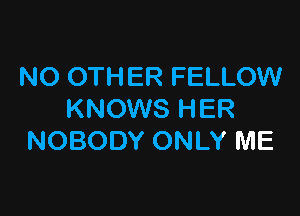 NO OTHER FELLOW

KNOWS HER
NOBODY ONLY ME