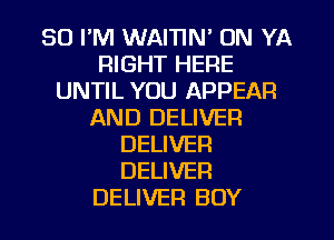 SO I'M WAITIN' UN YA
RIGHT HERE
UNTIL YOU APPEAR
AND DELIVER
DELIVER
DELIVER
DELIVER BOY