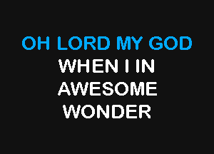 OH LORD MY GOD
WHEN I IN

AWESOME
WONDER