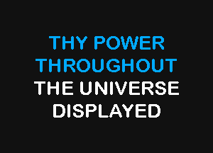 THY POWER
THROUGHOUT

THE U NIVERSE
DISPLAYED