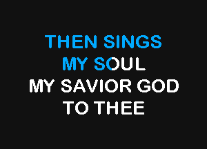 THEN SINGS
MY SOUL

MY SAVIOR GOD
TO THEE