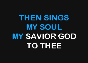 THEN SINGS
MY SOUL

MY SAVIOR GOD
TO THEE