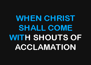 WHEN CHRIST
SHALL COME

WITH SHOUTS OF
ACCLAMATION