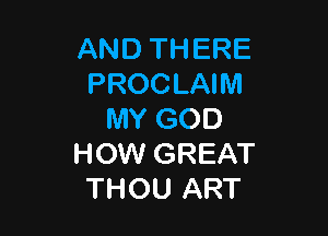 AND THERE
PROCLAIM

MY GOD
HOW GREAT
THOU ART