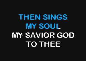 THEN SINGS
MY SOUL

MY SAVIOR GOD
TO THEE