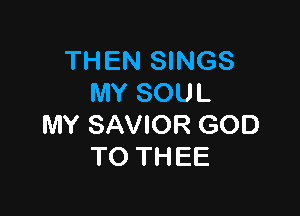 THEN SINGS
MY SOUL

MY SAVIOR GOD
TO THEE